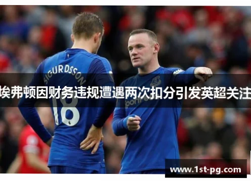 英超联赛埃弗顿扣分事件在球迷中引发热议，但许多传言与事实相去甚远。本文将揭示扣分